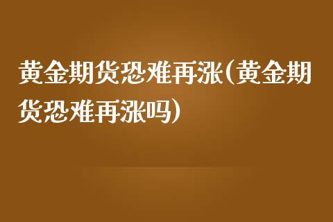 黄金期货恐难再涨(黄金期货恐难再涨吗)_https://www.liuyiidc.com_期货软件_第1张