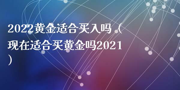 2022黄金适合买入吗（现在适合买黄金吗2021）_https://www.liuyiidc.com_黄金期货_第1张