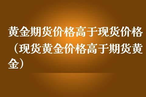 黄金期货高于（黄金高于期货黄金）_https://www.liuyiidc.com_黄金期货_第1张