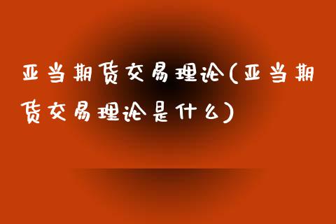 亚当期货交易理论(亚当期货交易理论是什么)_https://www.liuyiidc.com_财经要闻_第1张