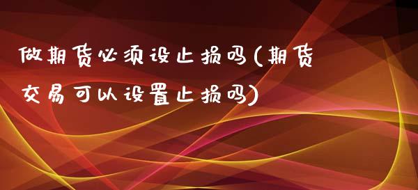 做期货必须设止损吗(期货交易可以设置止损吗)_https://www.liuyiidc.com_期货品种_第1张