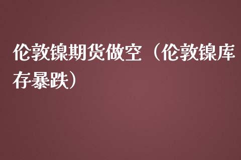 伦敦镍期货做空（伦敦镍库存暴跌）_https://www.liuyiidc.com_原油直播室_第1张