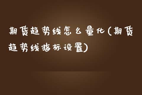 期货趋势线怎么量化(期货趋势线指标设置)_https://www.liuyiidc.com_基金理财_第1张