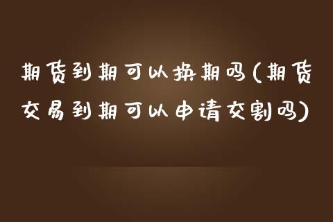 期货到期可以换期吗(期货交易到期可以申请交割吗)_https://www.liuyiidc.com_期货品种_第1张