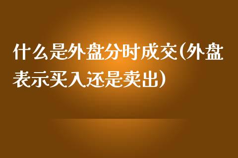 什么是外盘分时成交(外盘表示买入还是卖出)_https://www.liuyiidc.com_国际期货_第1张