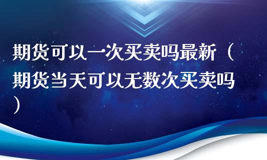 期货可以一次买卖吗最新（期货当天可以无数次买卖吗）_https://www.liuyiidc.com_期货理财_第1张