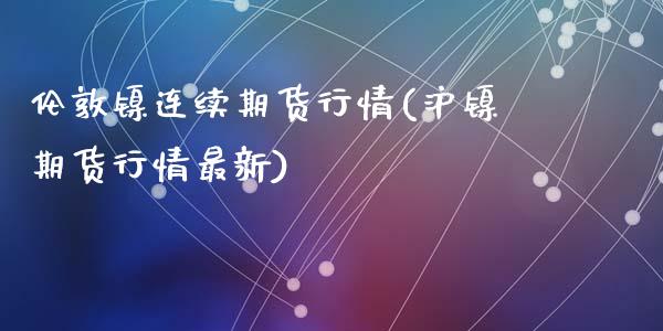 伦敦镍连续期货行情(沪镍期货行情最新)_https://www.liuyiidc.com_期货品种_第1张