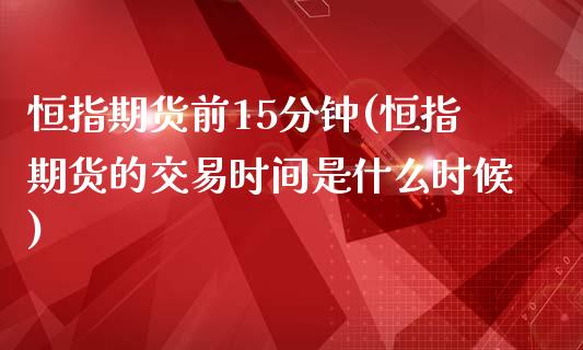 恒指期货前15分钟(恒指期货的交易时间是什么时候)_https://www.liuyiidc.com_期货理财_第1张