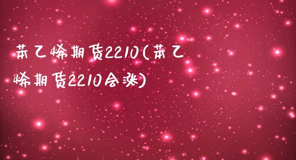 苯乙烯期货2210(苯乙烯期货2210会涨)_https://www.liuyiidc.com_期货理财_第1张