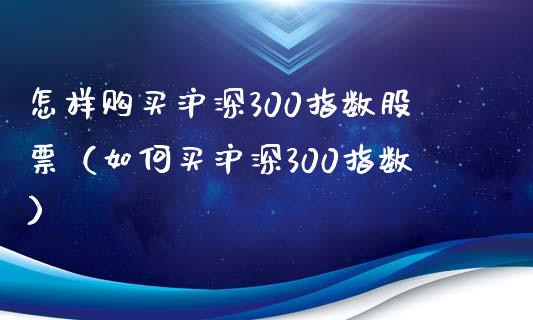 怎样沪深300指数股票（如何买沪深300指数）_https://www.liuyiidc.com_股票理财_第1张