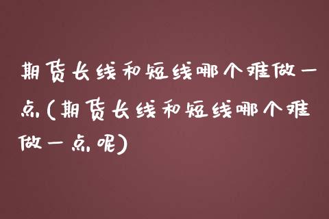 期货长线和短线哪个难做一点(期货长线和短线哪个难做一点呢)_https://www.liuyiidc.com_期货品种_第1张