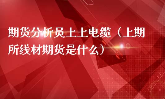 期货员上上电缆（上期所线材期货是什么）_https://www.liuyiidc.com_恒生指数_第1张