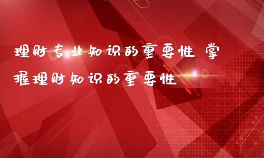 理财专业知识的重要性 掌握理财知识的重要性_https://www.liuyiidc.com_理财百科_第1张