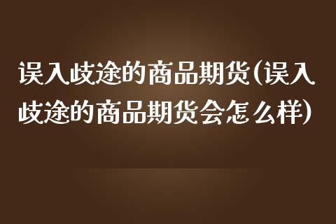 误入歧途的商品期货(误入歧途的商品期货会怎么样)_https://www.liuyiidc.com_理财百科_第1张