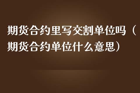 期货合约里写交割单位吗（期货合约单位什么意思）_https://www.liuyiidc.com_期货理财_第1张