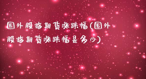 国外股指期货涨跌幅(国外股指期货涨跌幅是多少)_https://www.liuyiidc.com_基金理财_第1张