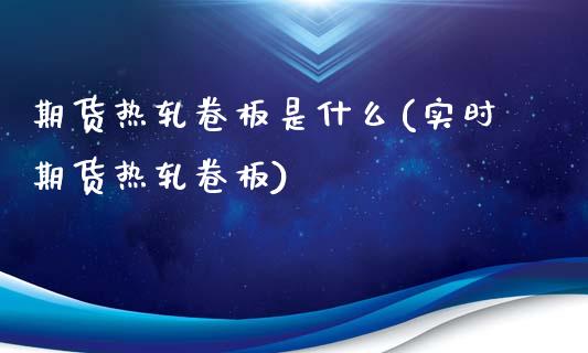 期货热轧卷板是什么(实时期货热轧卷板)_https://www.liuyiidc.com_期货直播_第1张