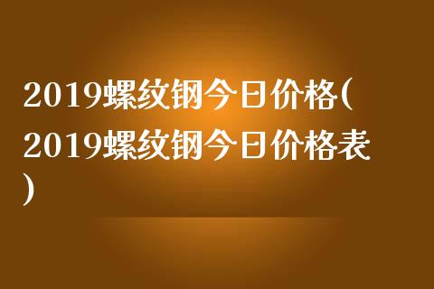 2019螺纹钢今日(2019螺纹钢今日表)_https://www.liuyiidc.com_国际期货_第1张