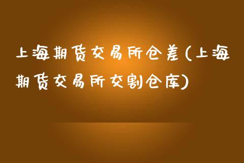 上海期货交易所仓差(上海期货交易所交割仓库)_https://www.liuyiidc.com_理财百科_第1张