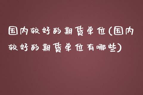 国内较好的期货单位(国内较好的期货单位有哪些)_https://www.liuyiidc.com_理财品种_第1张