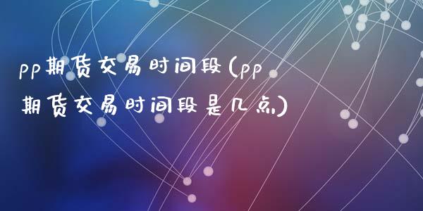 pp期货交易时间段(pp期货交易时间段是几点)_https://www.liuyiidc.com_期货交易所_第1张