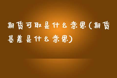 期货可取是什么意思(期货基差是什么意思)_https://www.liuyiidc.com_期货理财_第1张