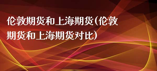 伦敦期货和上海期货(伦敦期货和上海期货对比)_https://www.liuyiidc.com_纳指直播_第1张