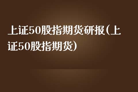 上证50股指期货研报(上证50股指期货)_https://www.liuyiidc.com_国际期货_第1张