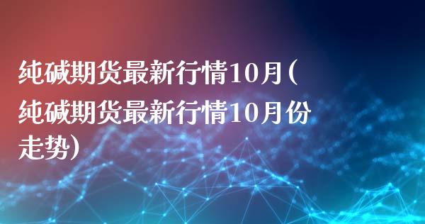 纯碱期货最新行情10月(纯碱期货最新行情10月份走势)_https://www.liuyiidc.com_国际期货_第1张