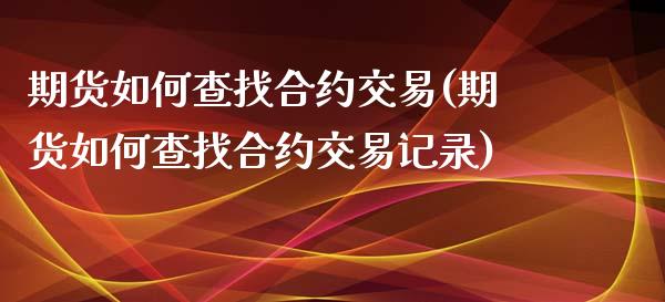 期货如何查找合约交易(期货如何查找合约交易记录)_https://www.liuyiidc.com_基金理财_第1张