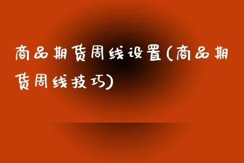 商品期货周线设置(商品期货周线技巧)_https://www.liuyiidc.com_基金理财_第1张