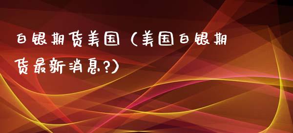 白银期货美国（美国白银期货最新?）_https://www.liuyiidc.com_理财百科_第1张