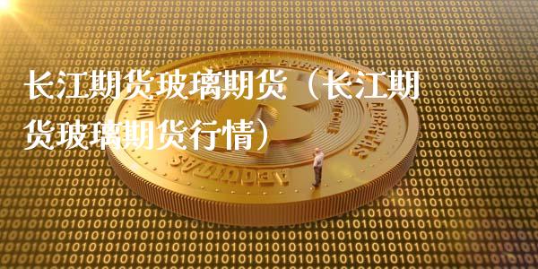 长江期货玻璃期货（长江期货玻璃期货行情）_https://www.liuyiidc.com_原油直播室_第1张