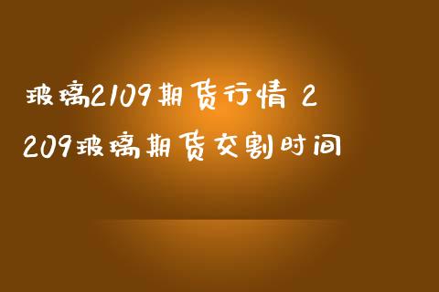 玻璃2109期货行情 2209玻璃期货交割时间_https://www.liuyiidc.com_期货理财_第1张