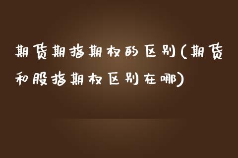 期货期指期权的区别(期货和股指期权区别在哪)_https://www.liuyiidc.com_期货理财_第1张