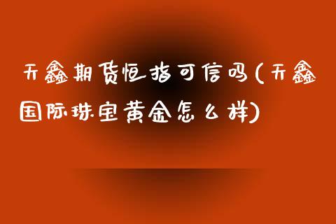 天鑫期货恒指可信吗(天鑫国际珠宝黄金怎么样)_https://www.liuyiidc.com_国际期货_第1张