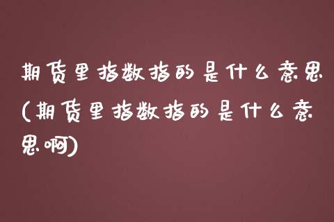 期货里指数指的是什么意思(期货里指数指的是什么意思啊)_https://www.liuyiidc.com_期货品种_第1张