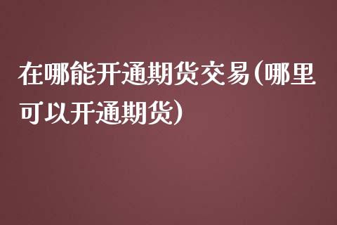 在哪能开通期货交易(哪里可以开通期货)_https://www.liuyiidc.com_期货理财_第1张