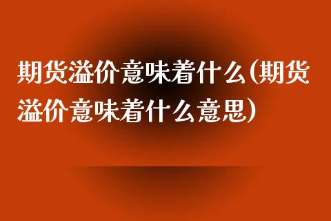 期货溢价意味着什么(期货溢价意味着什么意思)_https://www.liuyiidc.com_期货理财_第1张