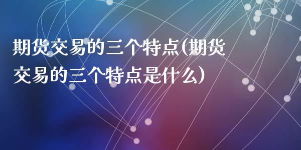 期货交易的三个特点(期货交易的三个特点是什么)_https://www.liuyiidc.com_财经要闻_第1张