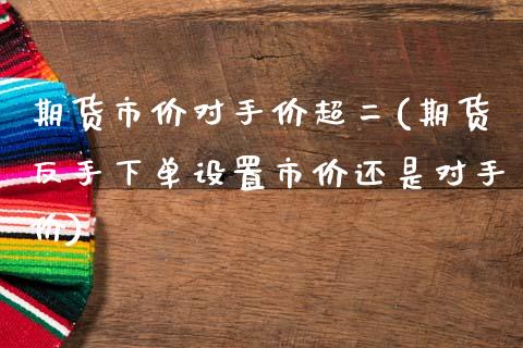 期货市价对手价超二(期货反手下单设置市价还是对手价)_https://www.liuyiidc.com_国际期货_第1张