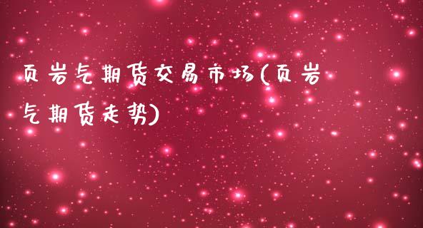 页岩气期货交易市场(页岩气期货走势)_https://www.liuyiidc.com_期货直播_第1张