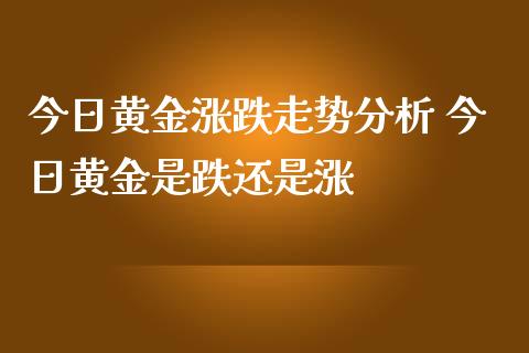 今日黄金涨跌走势 今日黄金是跌还是涨_https://www.liuyiidc.com_黄金期货_第1张