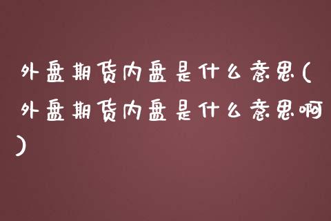 外盘期货内盘是什么意思(外盘期货内盘是什么意思啊)_https://www.liuyiidc.com_财经要闻_第1张