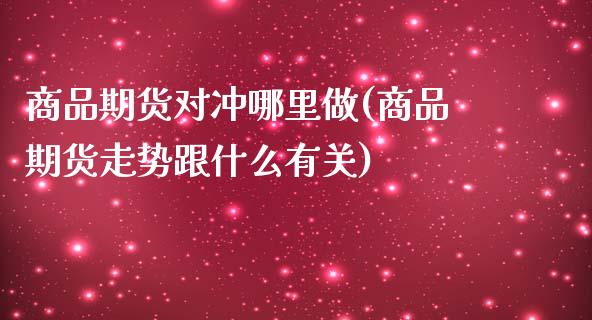 商品期货对冲哪里做(商品期货走势跟什么有关)_https://www.liuyiidc.com_理财品种_第1张