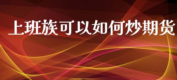 上班族可以如何炒期货_https://www.liuyiidc.com_理财百科_第1张