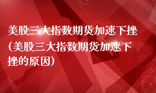 美股三大指数期货加速下挫(美股三大指数期货加速下挫的原因)_https://www.liuyiidc.com_期货交易所_第1张