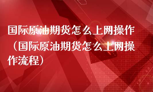 国际原油期货怎么上网操作（国际原油期货怎么上网操作流程）_https://www.liuyiidc.com_黄金期货_第1张