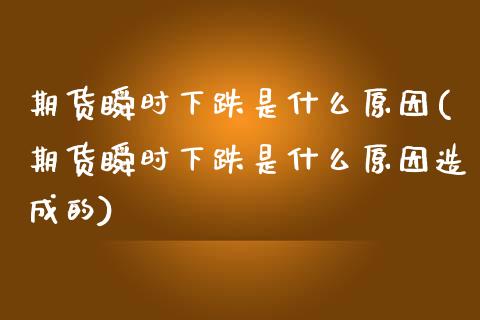 期货瞬时下跌是什么原因(期货瞬时下跌是什么原因造成的)_https://www.liuyiidc.com_期货品种_第1张