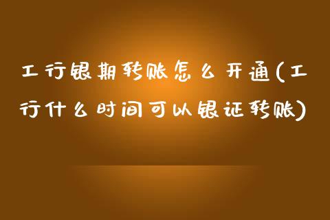 工行银期转账怎么开通(工行什么时间可以银证转账)_https://www.liuyiidc.com_期货品种_第1张